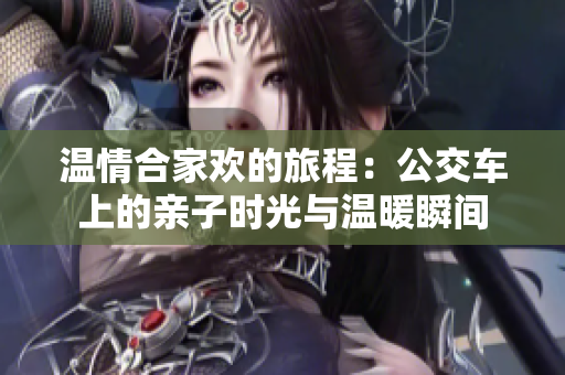 温情合家欢的旅程：公交车上的亲子时光与温暖瞬间