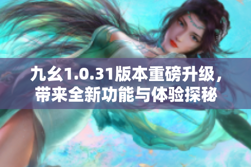 九幺1.0.31版本重磅升级，带来全新功能与体验探秘