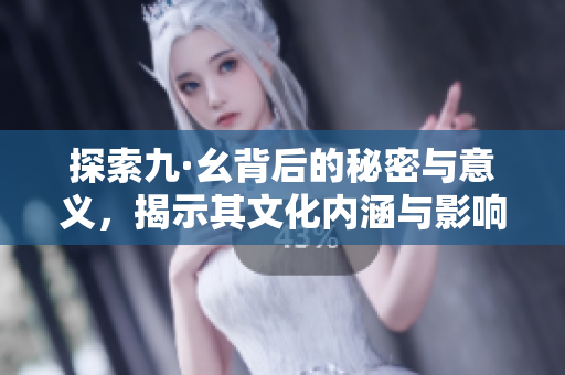 探索九·幺背后的秘密与意义，揭示其文化内涵与影响