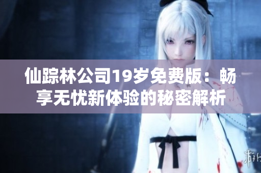 仙踪林公司19岁免费版：畅享无忧新体验的秘密解析