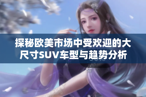 探秘欧美市场中受欢迎的大尺寸SUV车型与趋势分析