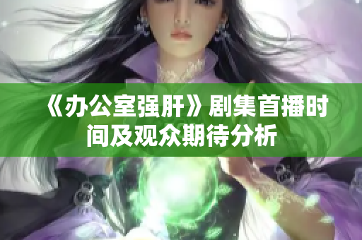 《办公室强肝》剧集首播时间及观众期待分析