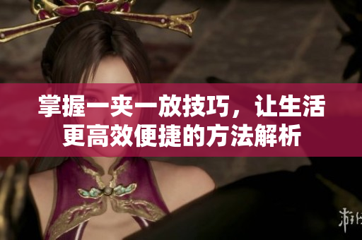 掌握一夹一放技巧，让生活更高效便捷的方法解析