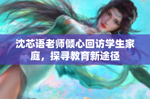 沈芯语老师倾心回访学生家庭，探寻教育新途径