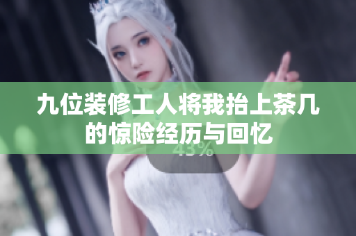 九位装修工人将我抬上茶几的惊险经历与回忆