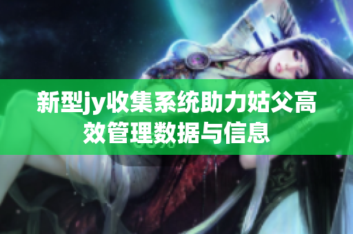 新型jy收集系统助力姑父高效管理数据与信息