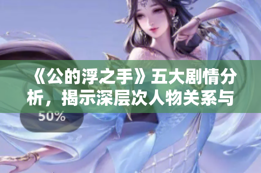 《公的浮之手》五大剧情分析，揭示深层次人物关系与情感冲突