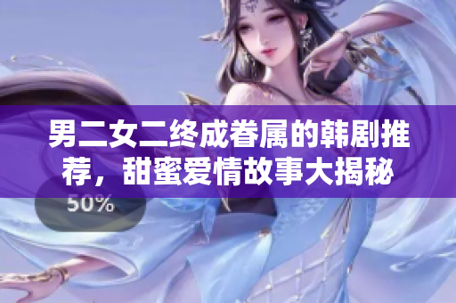 男二女二终成眷属的韩剧推荐，甜蜜爱情故事大揭秘