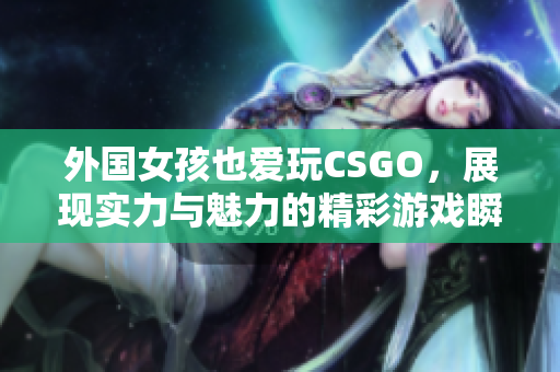外国女孩也爱玩CSGO，展现实力与魅力的精彩游戏瞬间