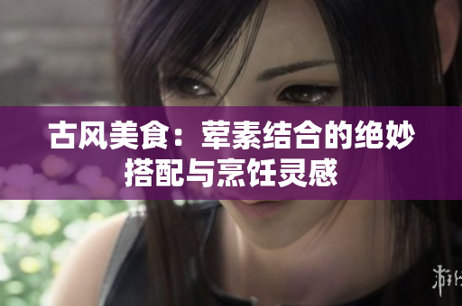 古风美食：荤素结合的绝妙搭配与烹饪灵感