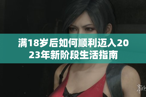 满18岁后如何顺利迈入2023年新阶段生活指南