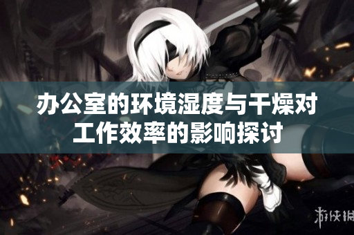 办公室的环境湿度与干燥对工作效率的影响探讨