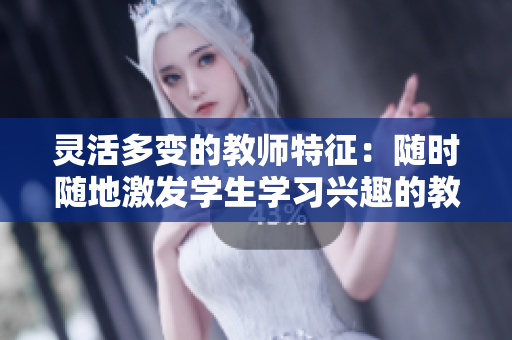 灵活多变的教师特征：随时随地激发学生学习兴趣的教育者