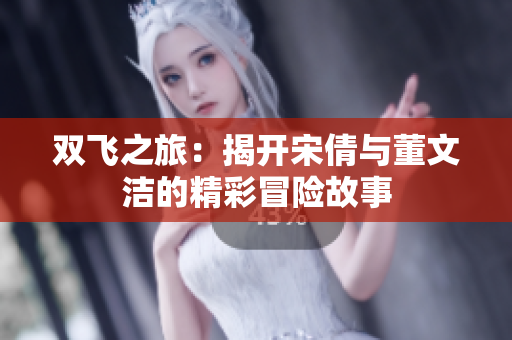 双飞之旅：揭开宋倩与董文洁的精彩冒险故事