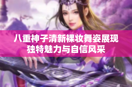 八重神子清新裸妆舞姿展现独特魅力与自信风采
