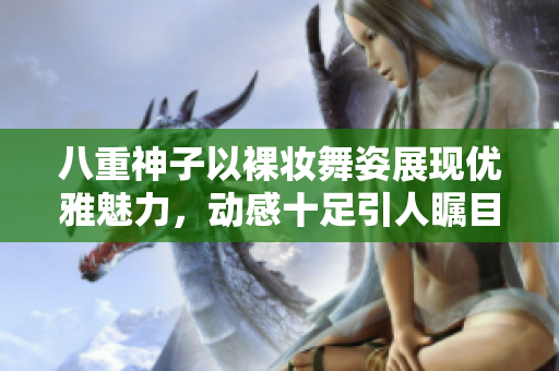 八重神子以裸妆舞姿展现优雅魅力，动感十足引人瞩目