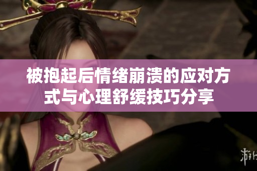 被抱起后情绪崩溃的应对方式与心理舒缓技巧分享