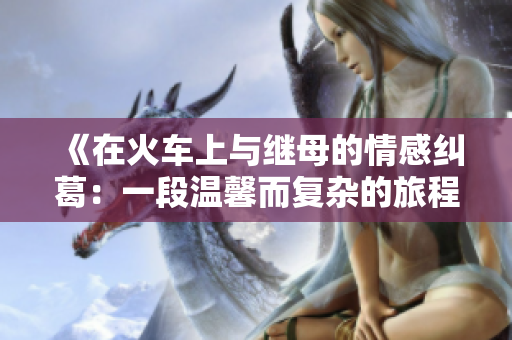 《在火车上与继母的情感纠葛：一段温馨而复杂的旅程》