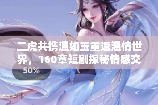 二虎共携温如玉重返温情世界，160章短剧探秘情感交织
