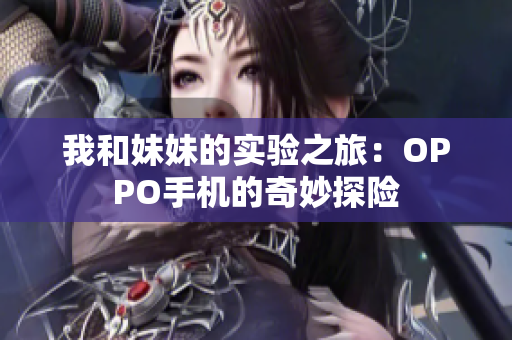 我和妹妹的实验之旅：OPPO手机的奇妙探险