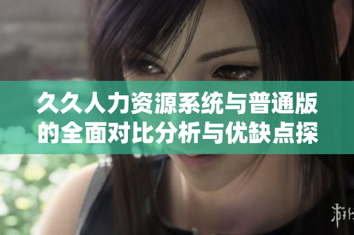 久久人力资源系统与普通版的全面对比分析与优缺点探讨