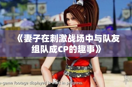 《妻子在刺激战场中与队友组队成CP的趣事》