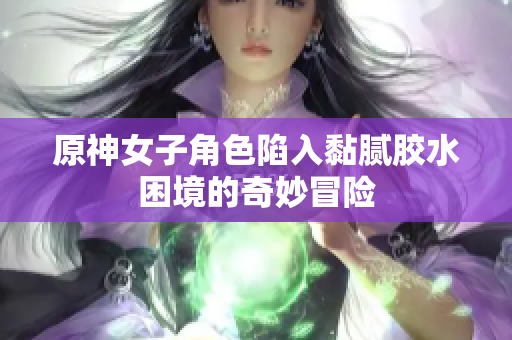 原神女子角色陷入黏腻胶水困境的奇妙冒险