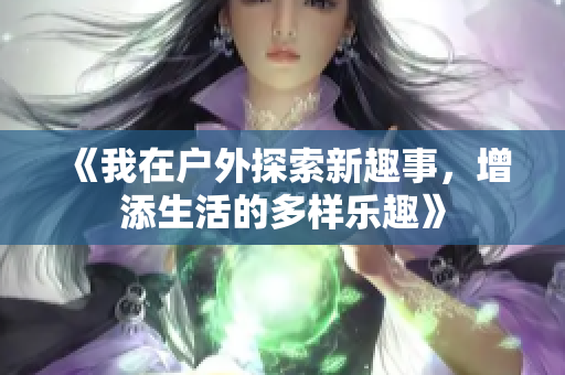 《我在户外探索新趣事，增添生活的多样乐趣》