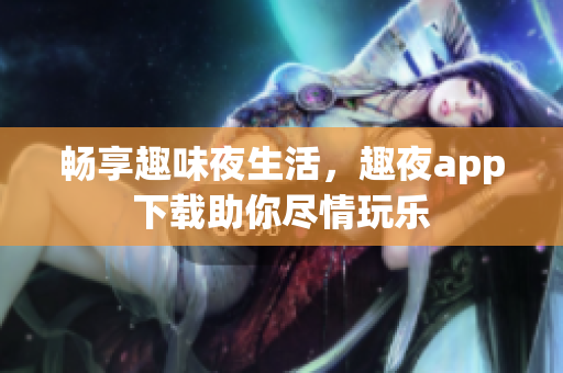 畅享趣味夜生活，趣夜app下载助你尽情玩乐