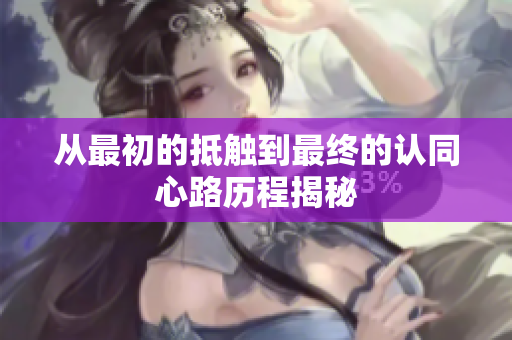 从最初的抵触到最终的认同心路历程揭秘