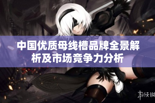 中国优质母线槽品牌全景解析及市场竞争力分析