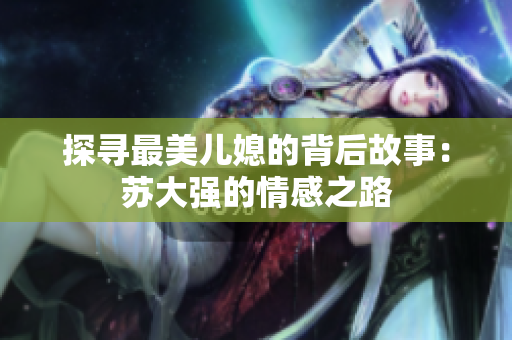 探寻最美儿媳的背后故事：苏大强的情感之路
