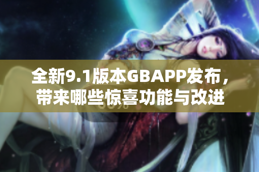 全新9.1版本GBAPP发布，带来哪些惊喜功能与改进