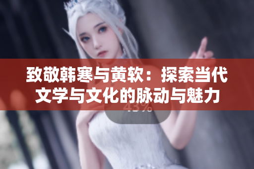 致敬韩寒与黄软：探索当代文学与文化的脉动与魅力