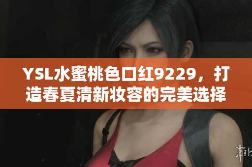 YSL水蜜桃色口红9229，打造春夏清新妆容的完美选择
