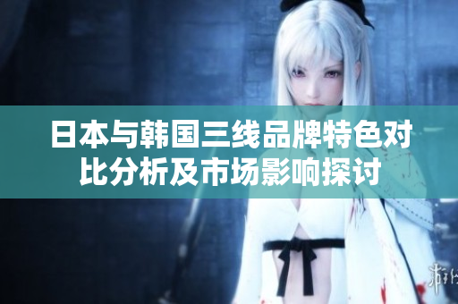 日本与韩国三线品牌特色对比分析及市场影响探讨