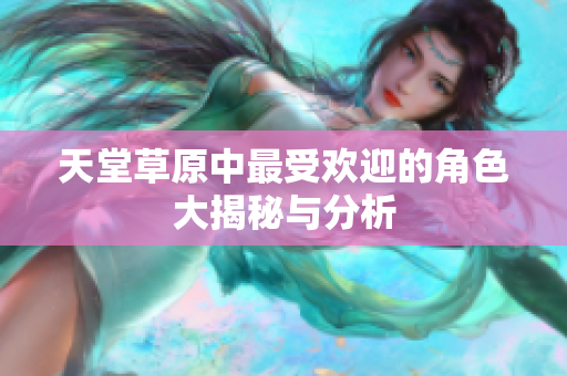 天堂草原中最受欢迎的角色大揭秘与分析