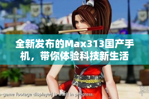 全新发布的Max313国产手机，带你体验科技新生活