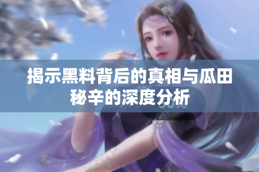 揭示黑料背后的真相与瓜田秘辛的深度分析