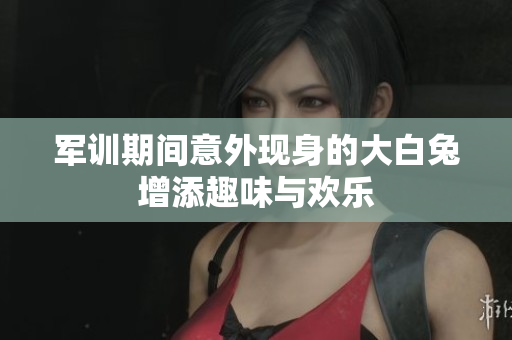 军训期间意外现身的大白兔增添趣味与欢乐