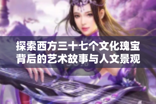 探索西方三十七个文化瑰宝背后的艺术故事与人文景观