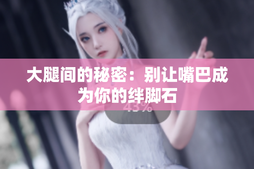 大腿间的秘密：别让嘴巴成为你的绊脚石