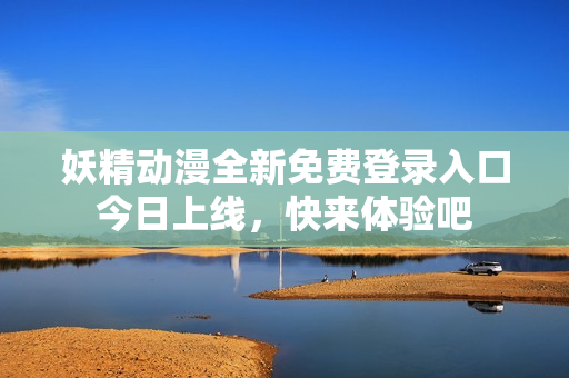 妖精动漫全新免费登录入口今日上线，快来体验吧