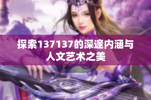 探索137137的深邃内涵与人文艺术之美