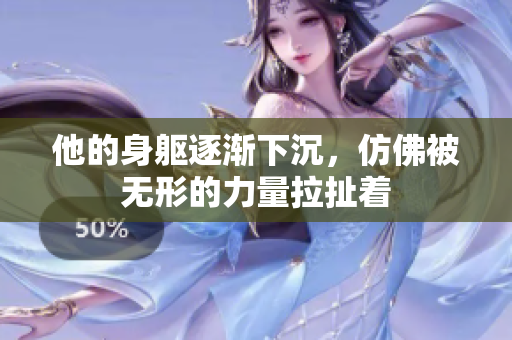 他的身躯逐渐下沉，仿佛被无形的力量拉扯着