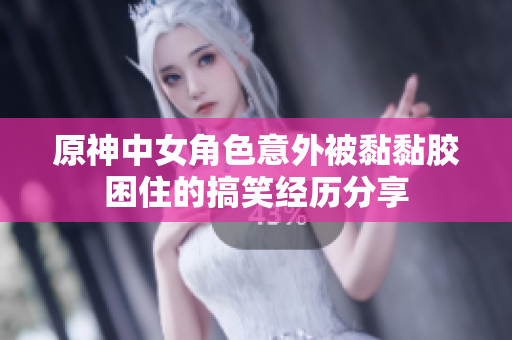 原神中女角色意外被黏黏胶困住的搞笑经历分享