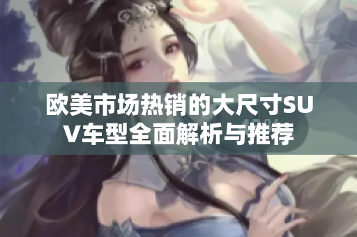 欧美市场热销的大尺寸SUV车型全面解析与推荐