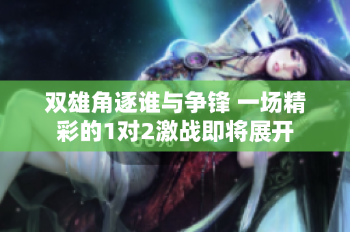双雄角逐谁与争锋 一场精彩的1对2激战即将展开