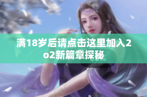 满18岁后请点击这里加入2o2新篇章探秘