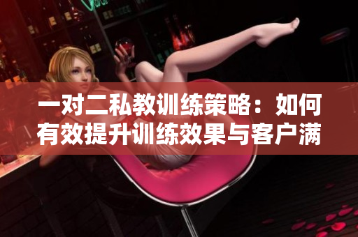 一对二私教训练策略：如何有效提升训练效果与客户满意度